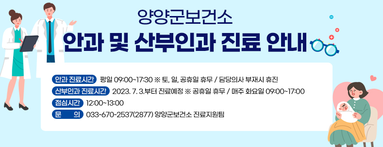 양양군보건소 안과 및 산부인과 진료 안내
안과 진료시간    평일 09:00~17:30 ※ 토, 일, 공휴일 휴무 / 담당의사 부재시 휴진
산부인과 진료시간    2023. 7. 3.부터 진료예정 ※ 공휴일 휴무 / 매주 화요일 09:00~17:00
점심시간    12:00~13:00 
문        의    033-670-2537(2877) 양양군보건소 진료지원팀
